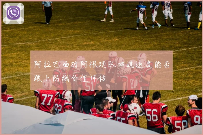阿拉巴面对阿根廷队回追速度能否跟上防线价值评估
