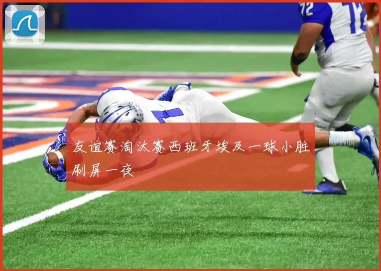 友谊赛淘汰赛西班牙埃及一球小胜刷屏一夜
