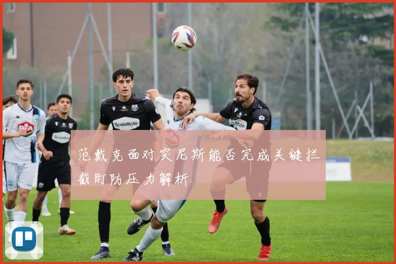 范戴克面对突尼斯能否完成关键拦截盯防压力解析