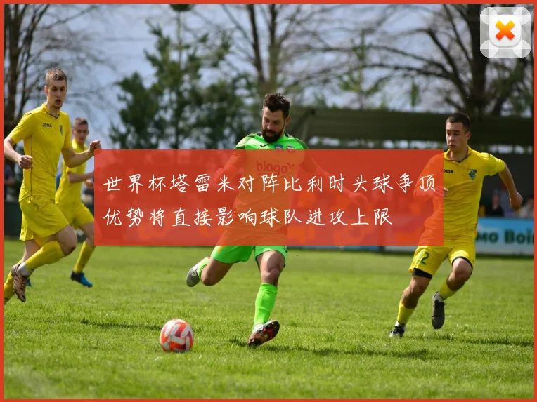 世界杯塔雷米对阵比利时头球争顶优势将直接影响球队进攻上限