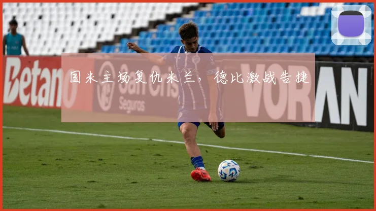 国米主场复仇米兰，德比激战告捷