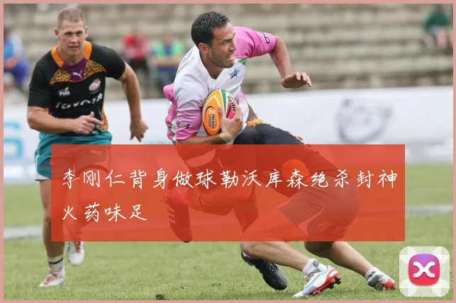 李刚仁背身做球勒沃库森绝杀封神火药味足
