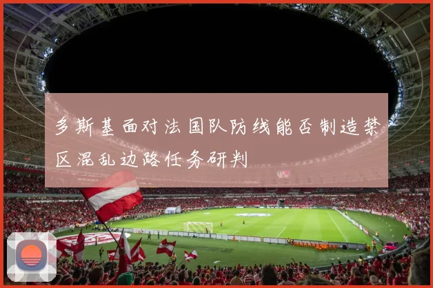 多斯基面对法国队防线能否制造禁区混乱边路任务研判