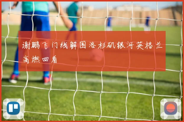 谢鹏飞门线解围洛杉矶银河英格兰高燃回看