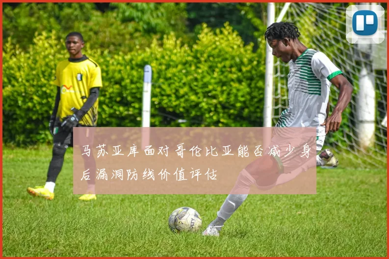 马苏亚库面对哥伦比亚能否减少身后漏洞防线价值评估