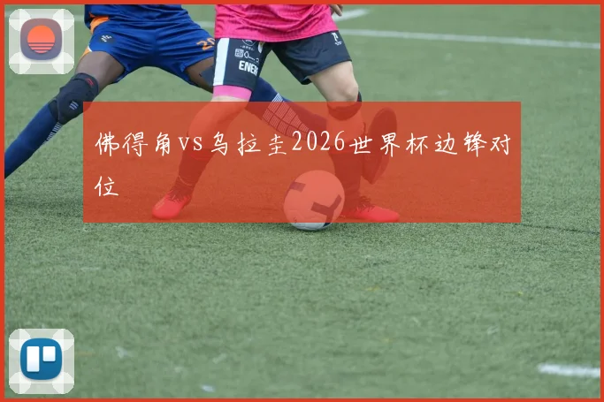 佛得角vs乌拉圭2026世界杯边锋对位