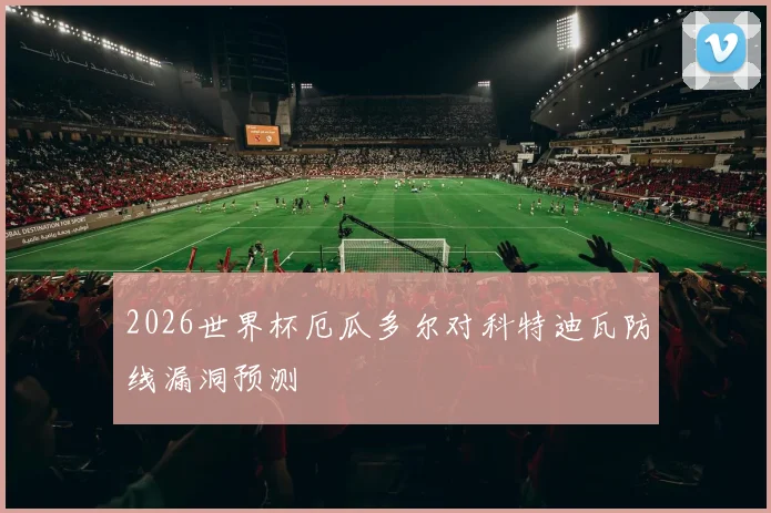 2026世界杯厄瓜多尔对科特迪瓦防线漏洞预测