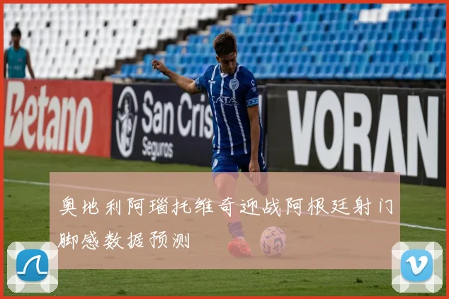 奥地利阿瑙托维奇迎战阿根廷射门脚感数据预测