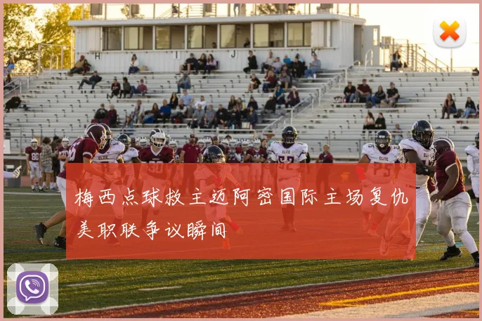 梅西点球救主迈阿密国际主场复仇美职联争议瞬间