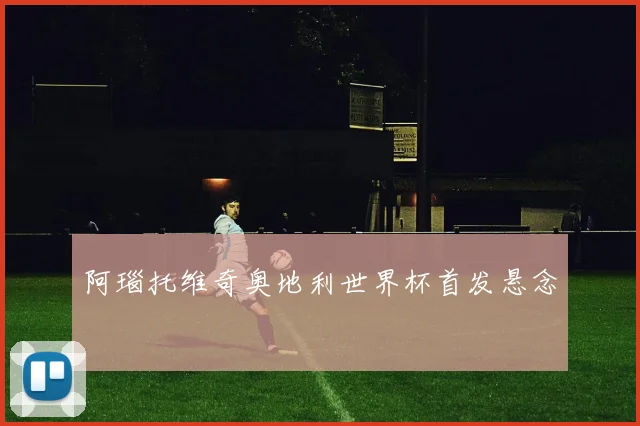 阿瑙托维奇奥地利世界杯首发悬念