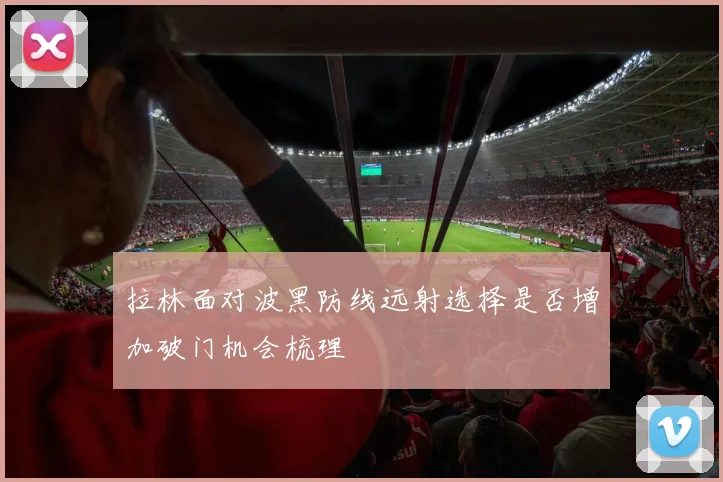 拉林面对波黑防线远射选择是否增加破门机会梳理
