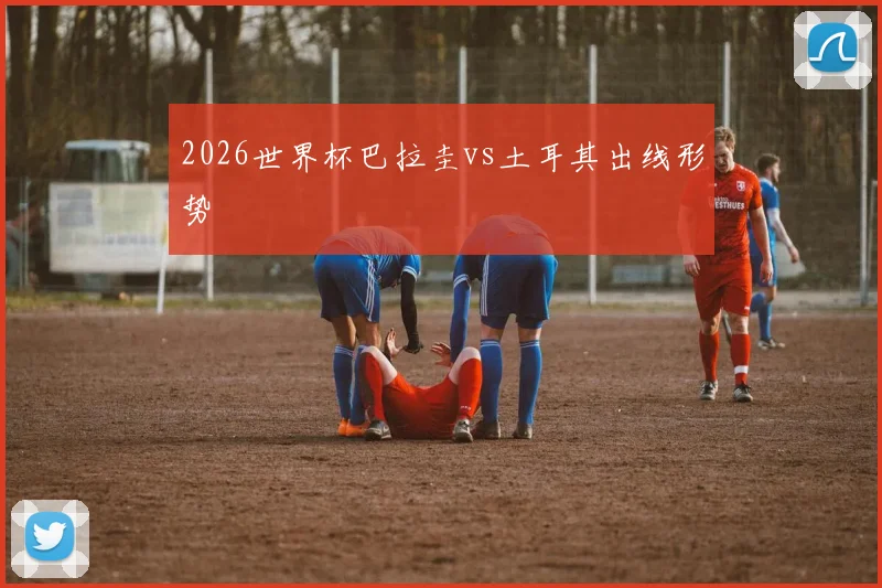 2026世界杯巴拉圭vs土耳其出线形势
