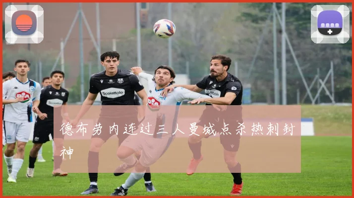德布劳内连过三人曼城点杀热刺封神