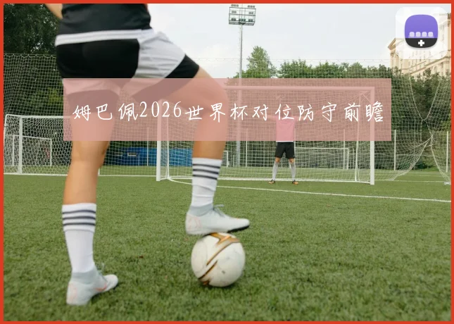 姆巴佩2026世界杯对位防守前瞻