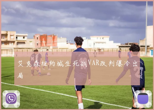 艾克森纽约城生死战VAR改判爆冷出局