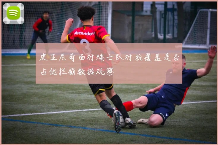 皮亚尼奇面对瑞士队对抗覆盖是否占优拦截数据观察