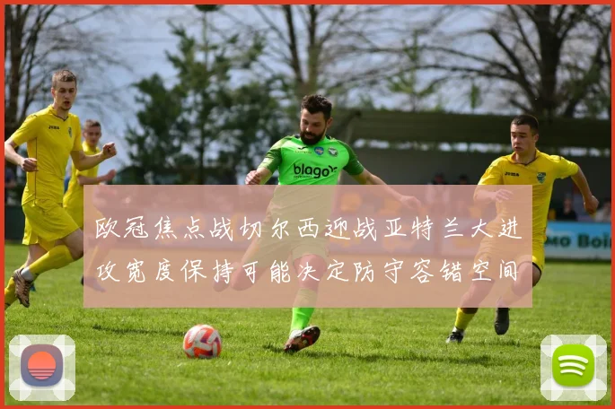 欧冠焦点战切尔西迎战亚特兰大进攻宽度保持可能决定防守容错空间