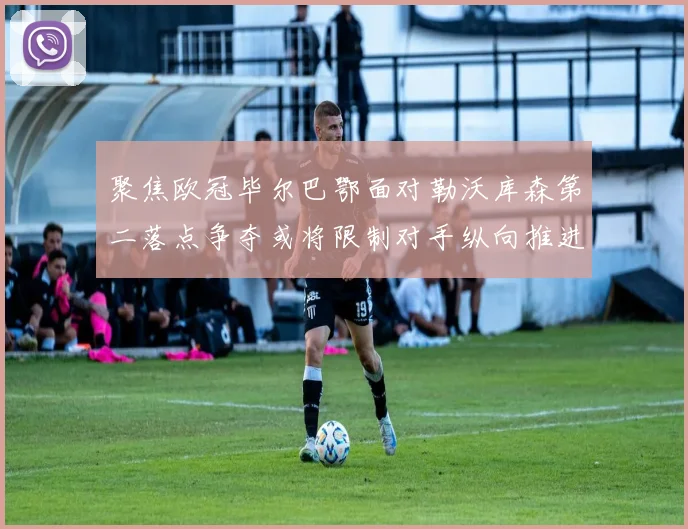 聚焦欧冠毕尔巴鄂面对勒沃库森第二落点争夺或将限制对手纵向推进
