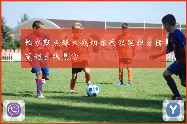 帕尔默点球大战切尔西领跑积分榜英超出线悬念