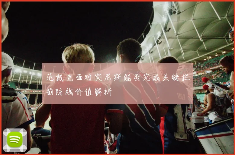 范戴克面对突尼斯能否完成关键拦截防线价值解析
