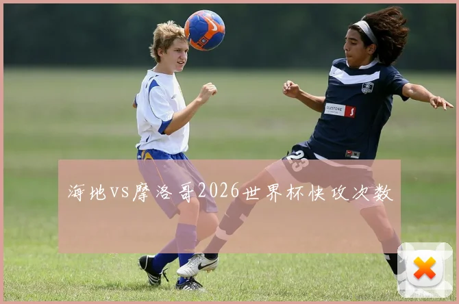 海地vs摩洛哥2026世界杯快攻次数