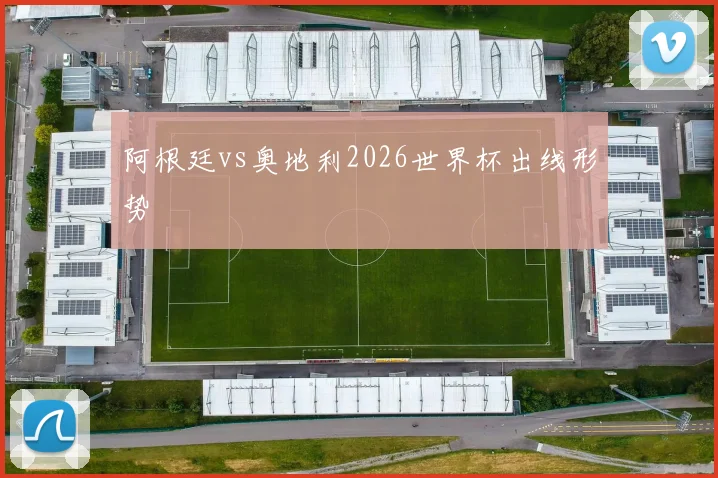 阿根廷vs奥地利2026世界杯出线形势