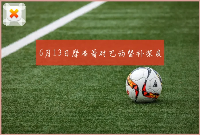 6月13日摩洛哥对巴西替补深度