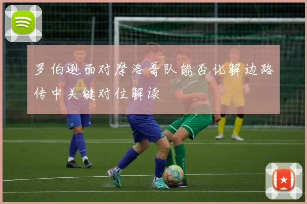 罗伯逊面对摩洛哥队能否化解边路传中关键对位解读