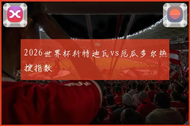 2026世界杯科特迪瓦vs厄瓜多尔热搜指数