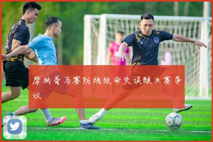 摩纳哥马赛防线致命失误酿决赛争议