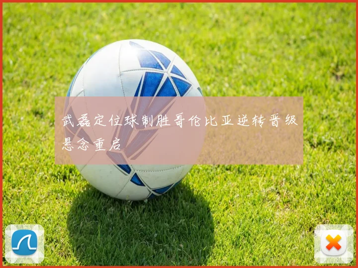 武磊定位球制胜哥伦比亚逆转晋级悬念重启