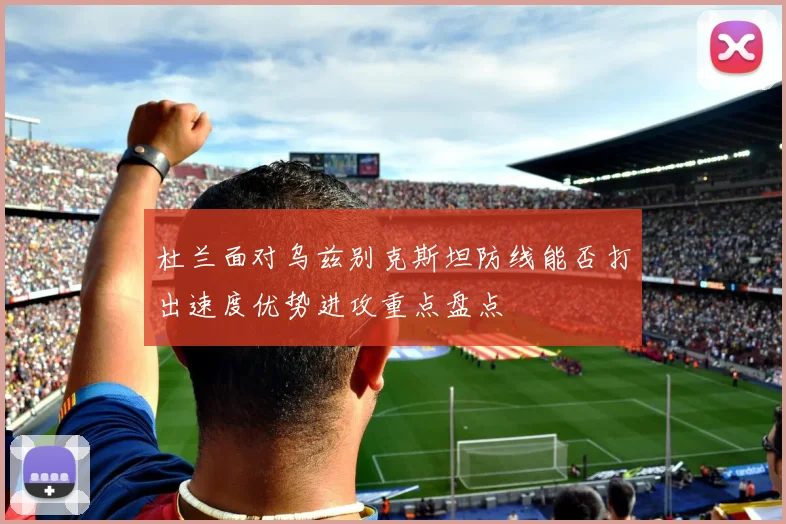 杜兰面对乌兹别克斯坦防线能否打出速度优势进攻重点盘点