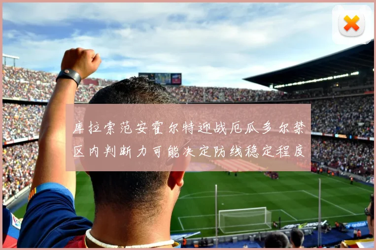 库拉索范安霍尔特迎战厄瓜多尔禁区内判断力可能决定防线稳定程度