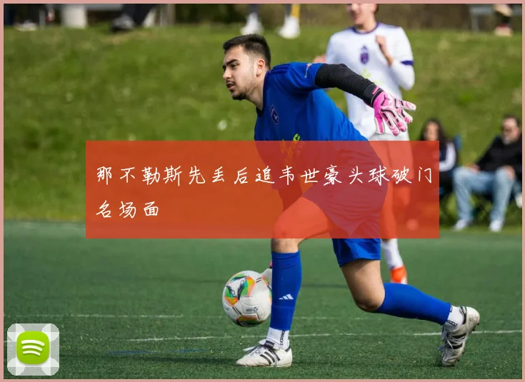 那不勒斯先丢后追韦世豪头球破门名场面
