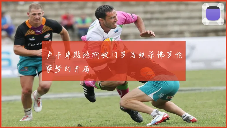 卢卡库贴地斩破门罗马绝杀佛罗伦萨梦幻开局