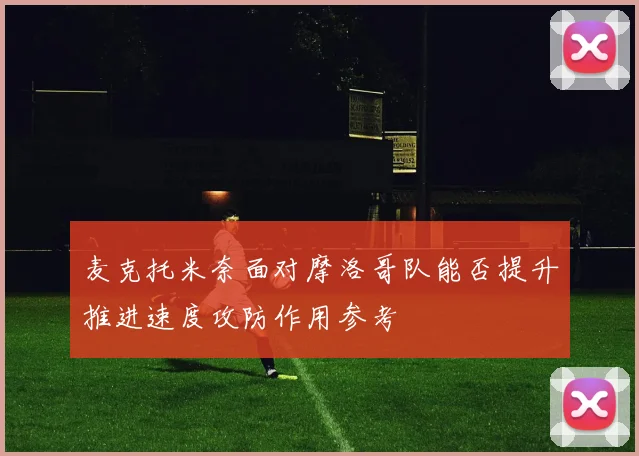 麦克托米奈面对摩洛哥队能否提升推进速度攻防作用参考