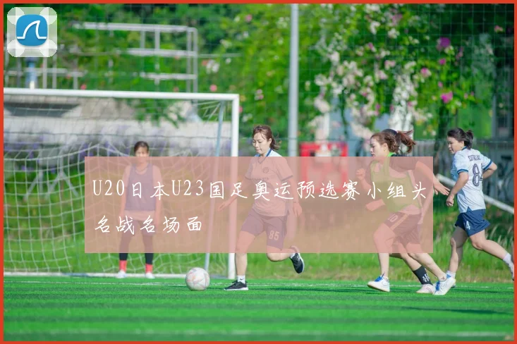 U20日本U23国足奥运预选赛小组头名战名场面