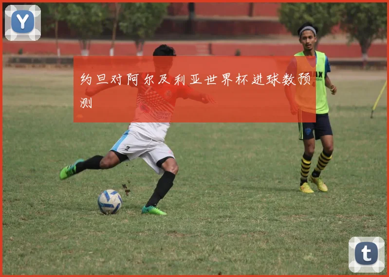 约旦对阿尔及利亚世界杯进球数预测