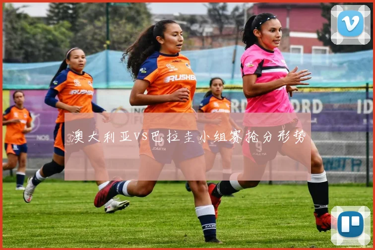 澳大利亚vs巴拉圭小组赛抢分形势
