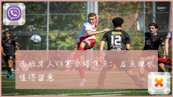西班牙人vs塞尔塔焦点：后点埋伏值得留意