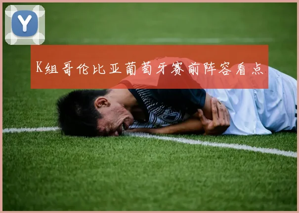 K组哥伦比亚葡萄牙赛前阵容看点