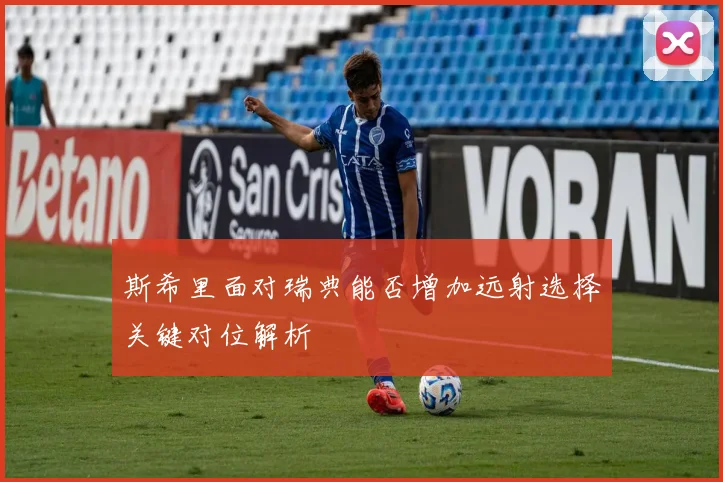 斯希里面对瑞典能否增加远射选择关键对位解析