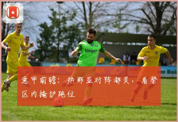 意甲前瞻：热那亚对阵都灵，看禁区内掩护跑位