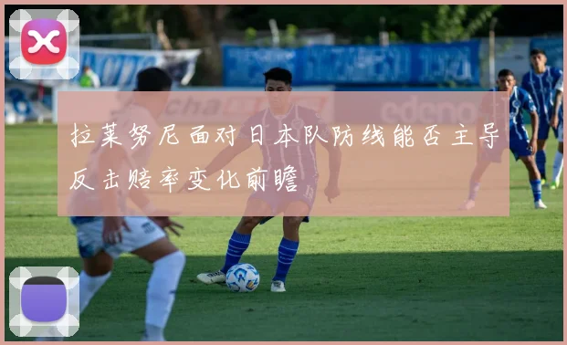 拉莱努尼面对日本队防线能否主导反击赔率变化前瞻