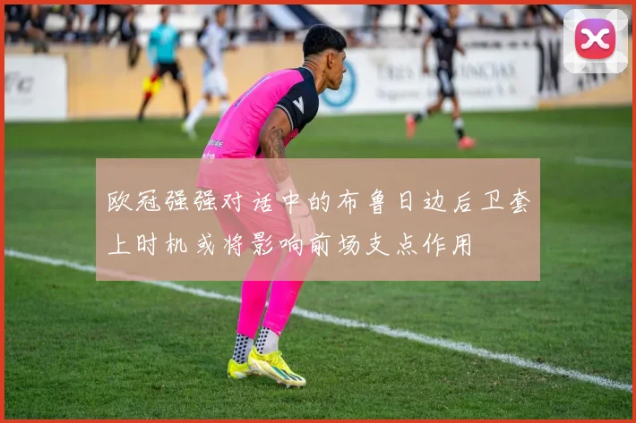 欧冠强强对话中的布鲁日边后卫套上时机或将影响前场支点作用