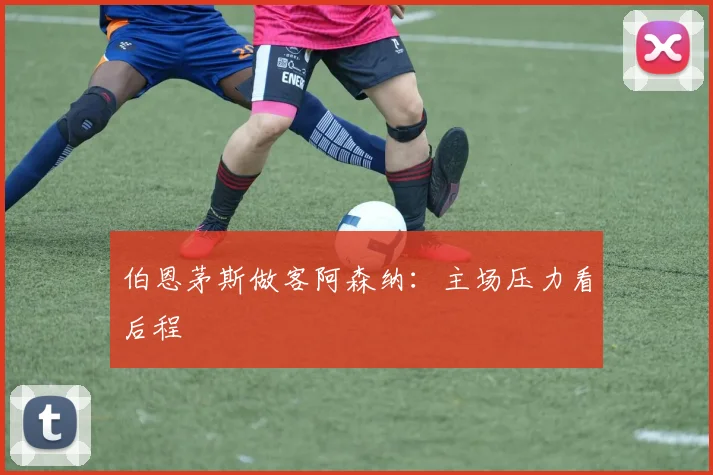 伯恩茅斯做客阿森纳:主场压力看后程