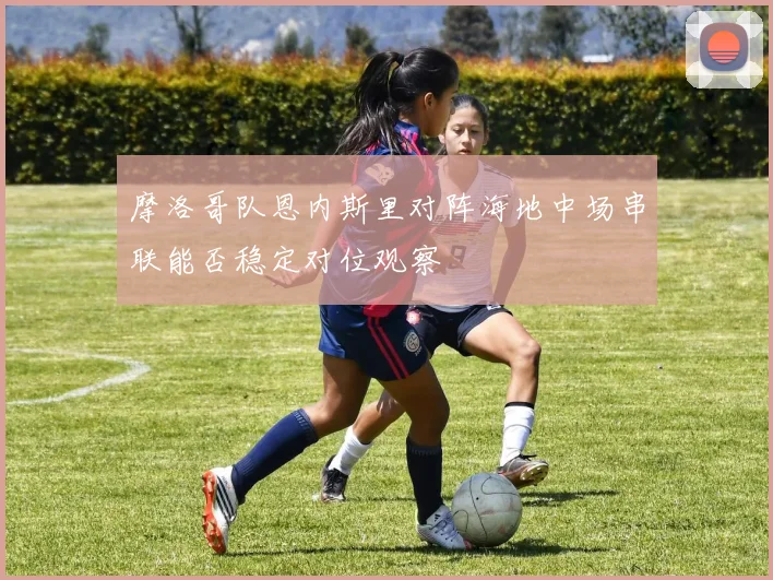 摩洛哥队恩内斯里对阵海地中场串联能否稳定对位观察