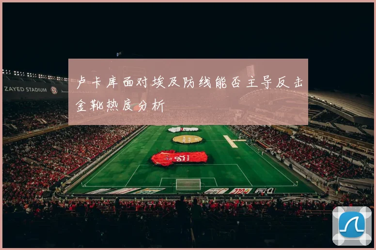 卢卡库面对埃及防线能否主导反击金靴热度分析