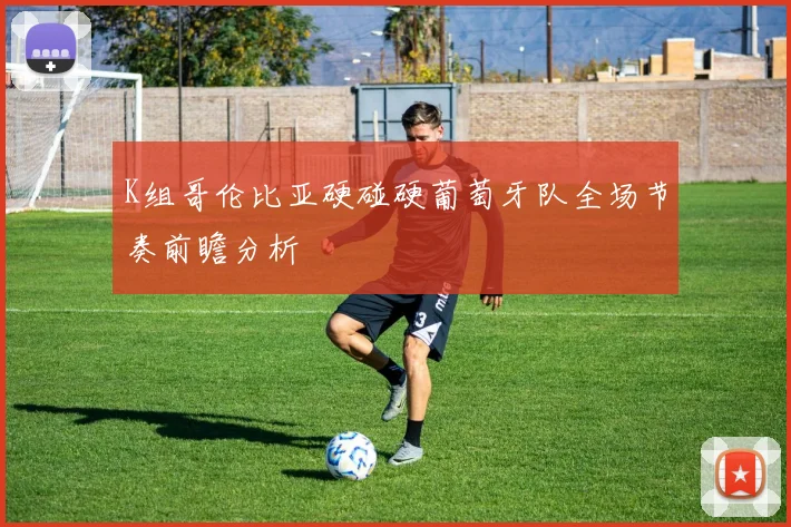 K组哥伦比亚硬碰硬葡萄牙队全场节奏前瞻分析