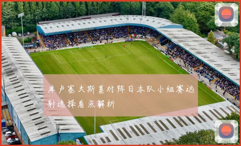 库卢塞夫斯基对阵日本队小组赛远射选择看点解析